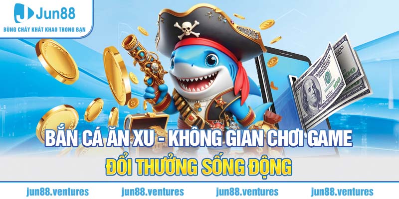 Bắn Cá Ăn Xu Jun88 - Không Gian Chơi Game Đổi Thưởng Sống Động