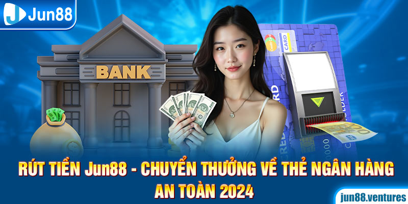 Rút Tiền Jun88 – Chuyển Thưởng Về Thẻ Ngân Hàng An Toàn 2024