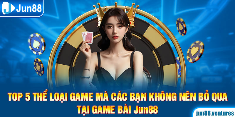 Top 5 thể loại game mà các bạn không nên bỏ qua tại game bài Jun88