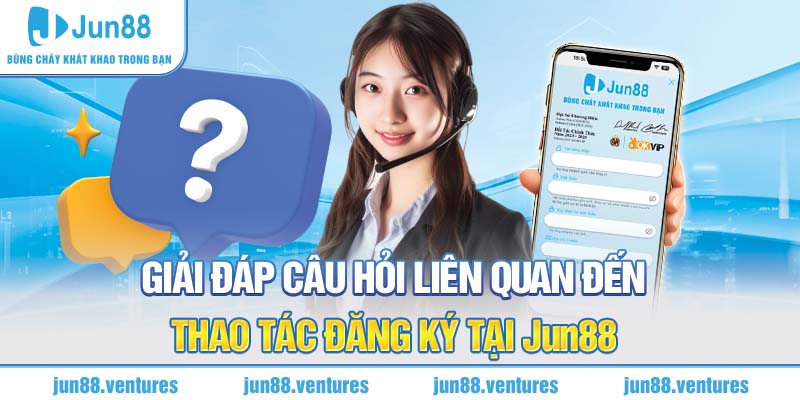 Giải đáp câu hỏi liên quan đến đăng ký tại Jun88