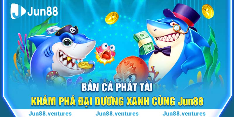 Bắn Cá Phát Tài – Khám Phá Đại Dương Xanh Cùng Jun88