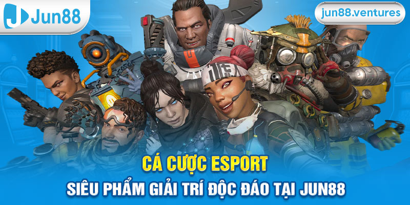 Cá Cược Esports - Siêu Phẩm Giải Trí Độc Đáo Tại Jun88