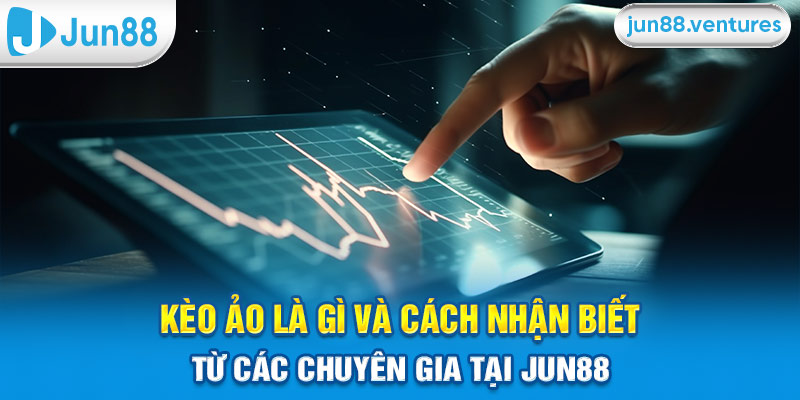 Kèo Ảo Là Gì? Cách Nhận Biết Từ Các Chuyên Gia Thể Thao Jun88