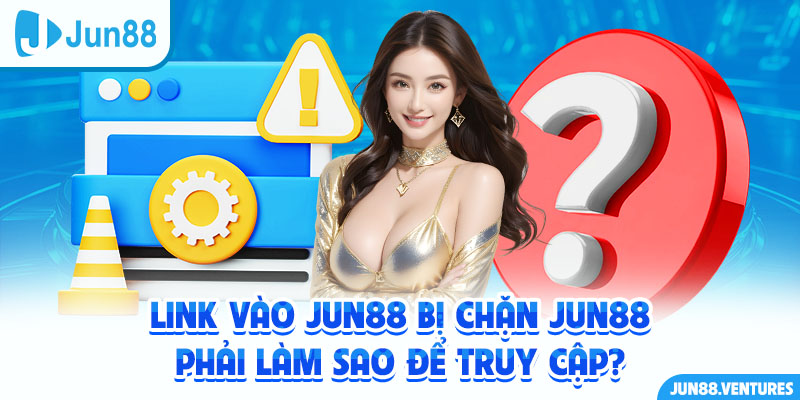 Link vào Jun88 Bị Chặn Jun88 Phải Làm Sao Để Truy Cập?