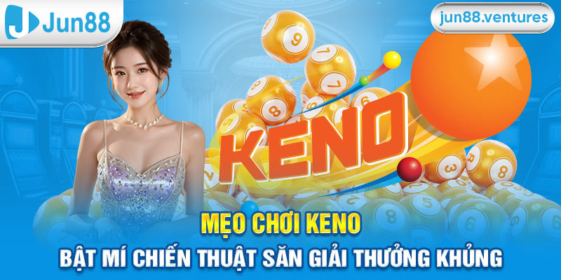 Mẹo Chơi Keno – Bật Mí Chiến Thuật Săn Giải Thưởng Khủng