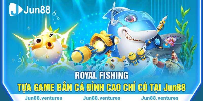 Royal Fishing – Tựa Game Bắn Cá Đỉnh Cao Chỉ Có Tại Jun88