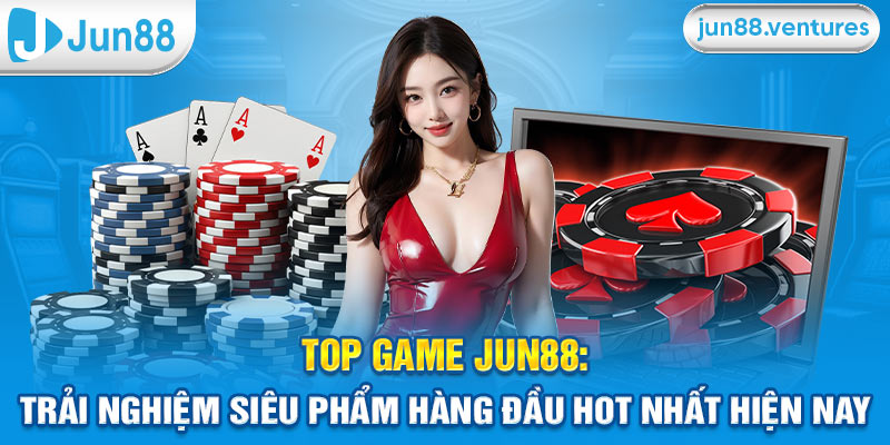 Top Game Jun88: Trải Nghiệm Siêu Phẩm Hàng Đầu Hot Nhất Hiện Nay